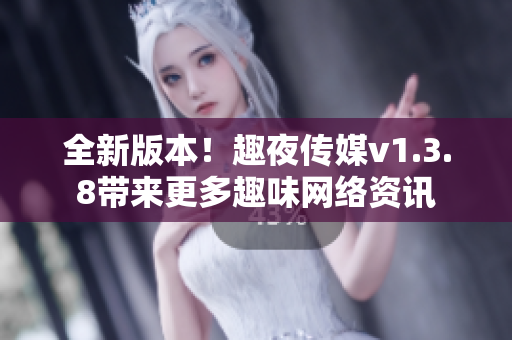 全新版本！趣夜传媒v1.3.8带来更多趣味网络资讯