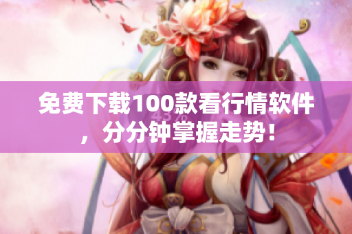 免费下载100款看行情软件，分分钟掌握走势！