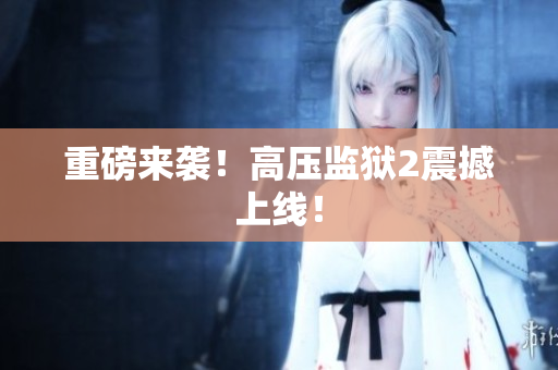 重磅来袭！高压监狱2震撼上线！