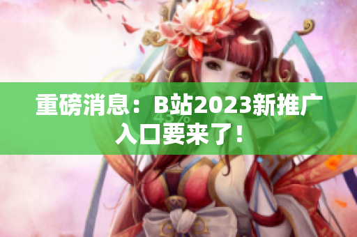 重磅消息：B站2023新推广入口要来了！