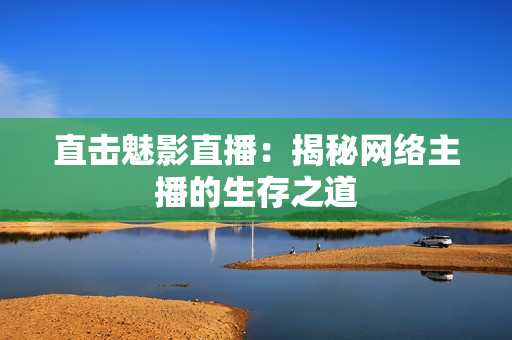 直击魅影直播：揭秘网络主播的生存之道