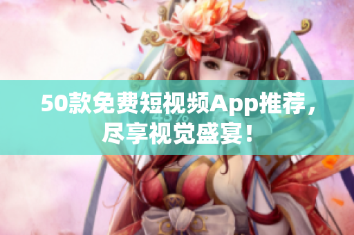 50款免费短视频App推荐，尽享视觉盛宴！