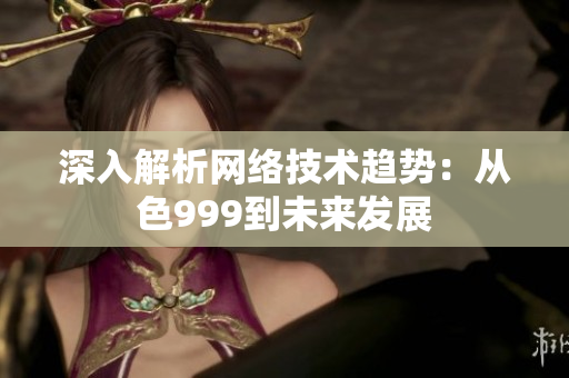 深入解析网络技术趋势：从色999到未来发展