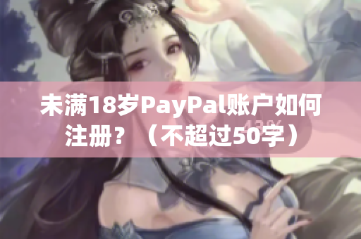 未满18岁PayPal账户如何注册？（不超过50字）