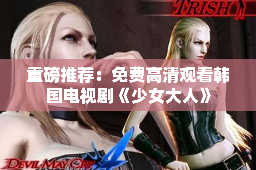 重磅推荐：免费高清观看韩国电视剧《少女大人》