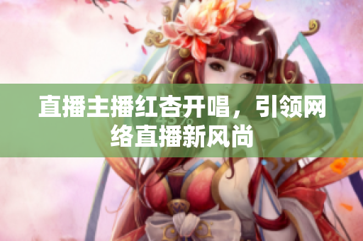 直播主播红杏开唱，引领网络直播新风尚