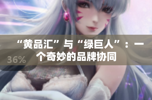 “黄品汇”与“绿巨人”：一个奇妙的品牌协同
