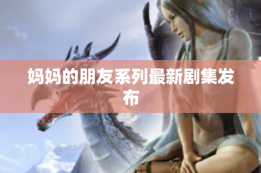 妈妈的朋友系列最新剧集发布