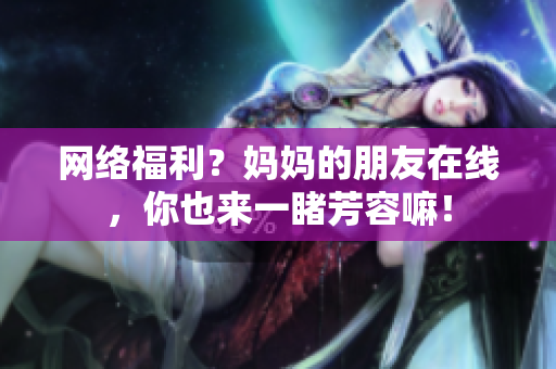 网络福利？妈妈的朋友在线，你也来一睹芳容嘛！