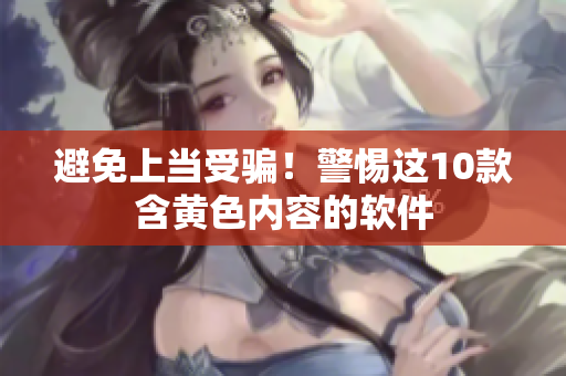 避免上当受骗！警惕这10款含黄色内容的软件