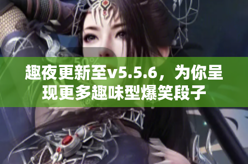 趣夜更新至v5.5.6，为你呈现更多趣味型爆笑段子