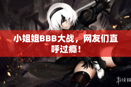 小姐姐BBB大战，网友们直呼过瘾！