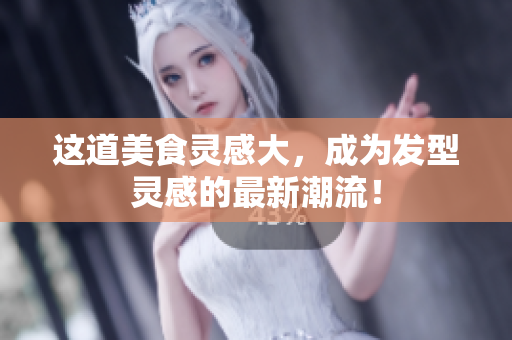 这道美食灵感大，成为发型灵感的最新潮流！