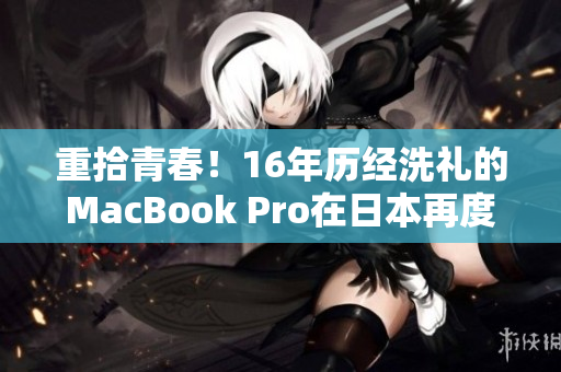 重拾青春！16年历经洗礼的MacBook Pro在日本再度焕发青春色彩