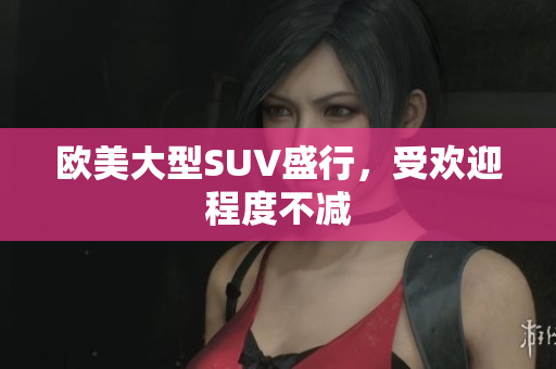 欧美大型SUV盛行，受欢迎程度不减