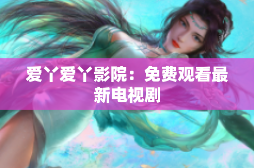 爱丫爱丫影院：免费观看最新电视剧