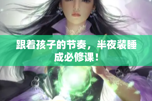 跟着孩子的节奏，半夜装睡成必修课！