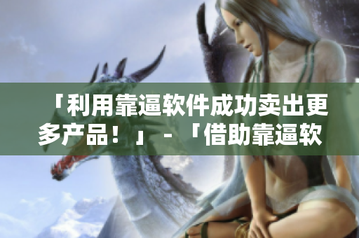 「利用靠逼软件成功卖出更多产品！」 - 「借助靠逼软件提升销量效率！」