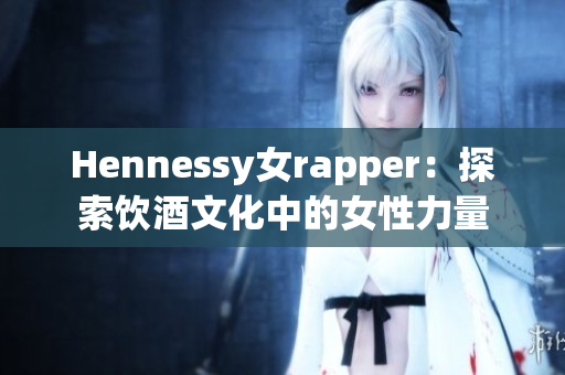 Hennessy女rapper：探索饮酒文化中的女性力量