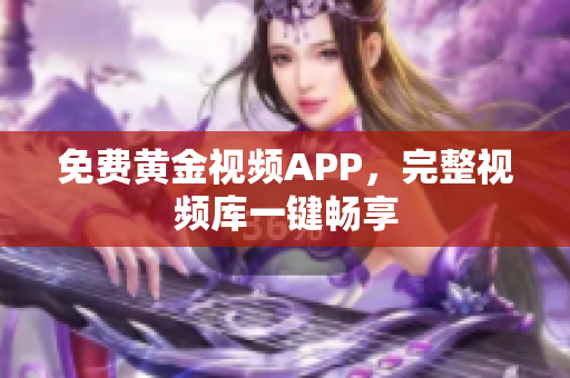 免费黄金视频APP，完整视频库一键畅享