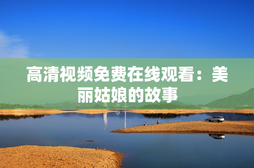 高清视频免费在线观看：美丽姑娘的故事