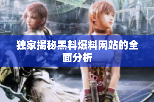 独家揭秘黑料爆料网站的全面分析
