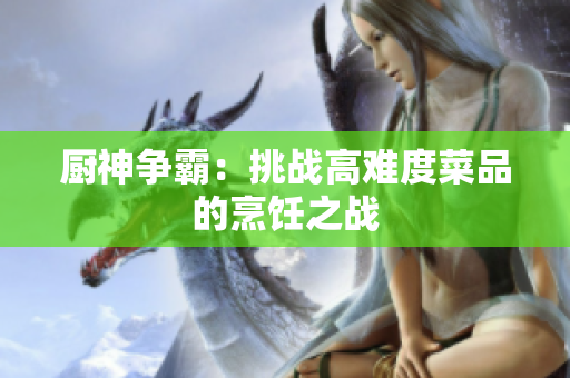 厨神争霸：挑战高难度菜品的烹饪之战