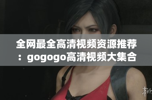 全网最全高清视频资源推荐：gogogo高清视频大集合