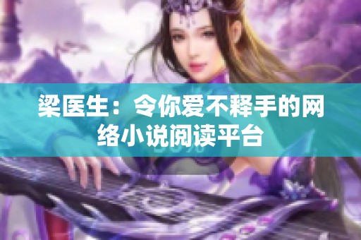 梁医生：令你爱不释手的网络小说阅读平台