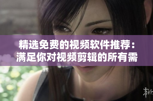 精选免费的视频软件推荐：满足你对视频剪辑的所有需求
