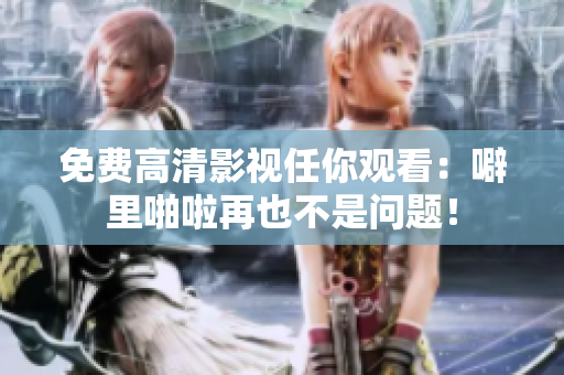 免费高清影视任你观看：噼里啪啦再也不是问题！