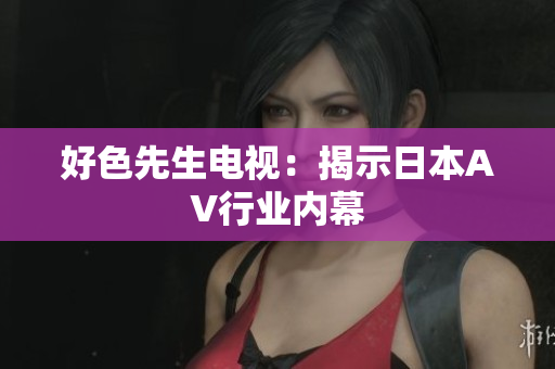 好色先生电视：揭示日本AV行业内幕