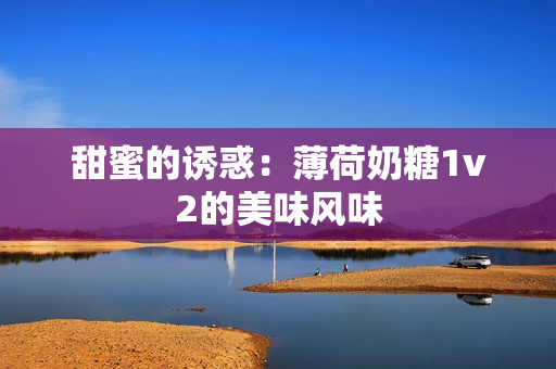 甜蜜的诱惑：薄荷奶糖1v2的美味风味