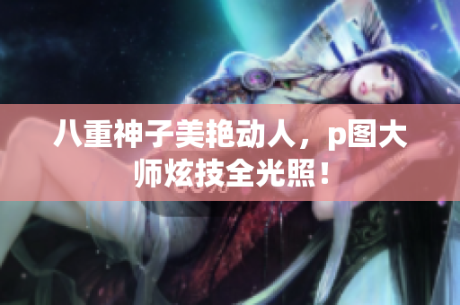 八重神子美艳动人，p图大师炫技全光照！
