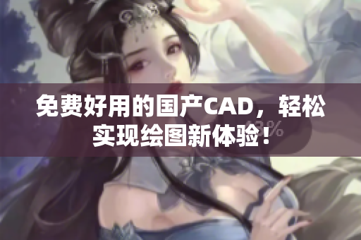 免费好用的国产CAD，轻松实现绘图新体验！