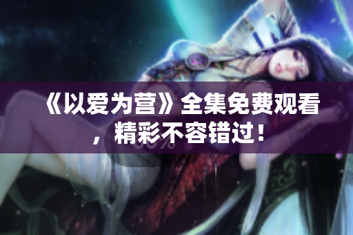 《以爱为营》全集免费观看，精彩不容错过！