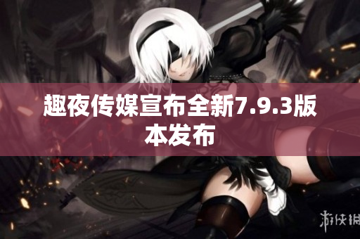 趣夜传媒宣布全新7.9.3版本发布
