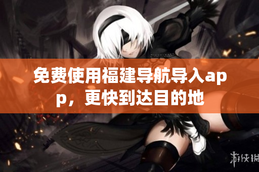 免费使用福建导航导入app，更快到达目的地