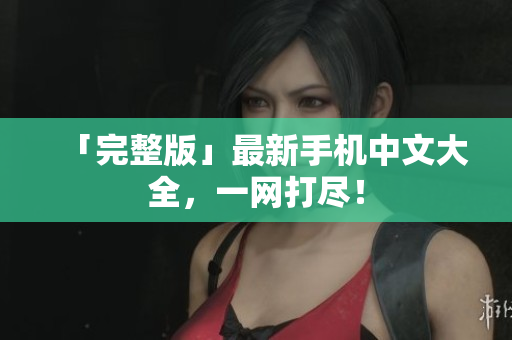 「完整版」最新手机中文大全，一网打尽！
