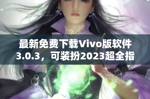 最新免费下载Vivo版软件3.0.3，可装扮2023超全指南