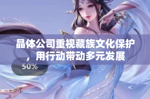 晶体公司重视藏族文化保护，用行动带动多元发展