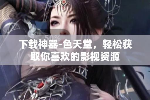 下载神器-色天堂，轻松获取你喜欢的影视资源
