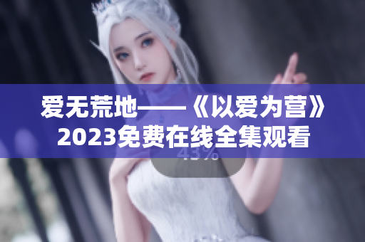 爱无荒地——《以爱为营》2023免费在线全集观看