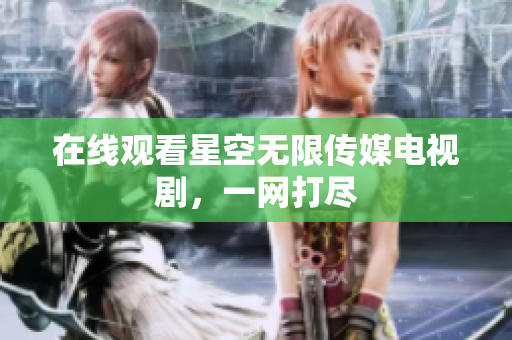 在线观看星空无限传媒电视剧，一网打尽