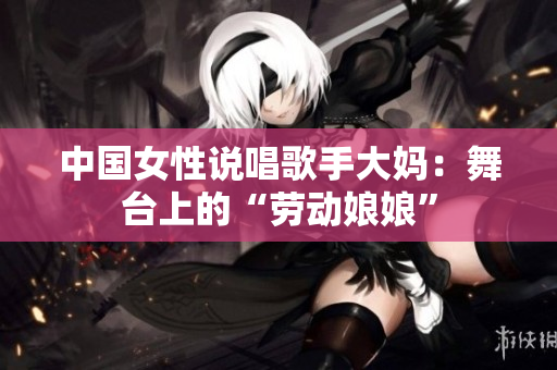 中国女性说唱歌手大妈：舞台上的“劳动娘娘”