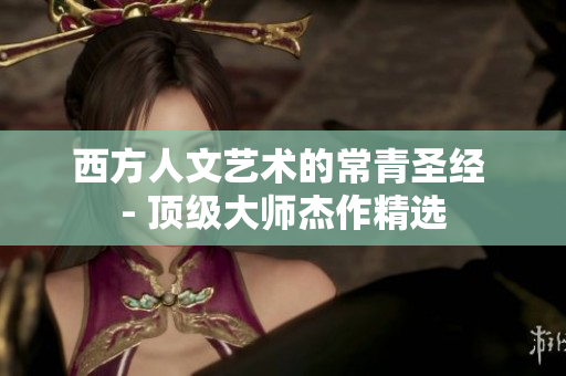 西方人文艺术的常青圣经 - 顶级大师杰作精选