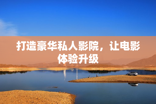打造豪华私人影院，让电影体验升级