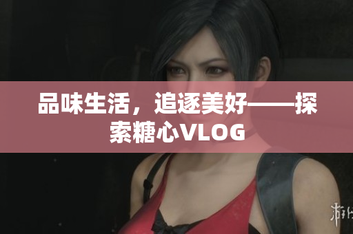 品味生活，追逐美好——探索糖心VLOG
