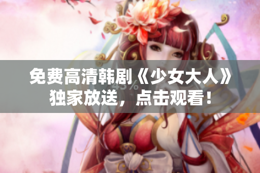 免费高清韩剧《少女大人》独家放送，点击观看！