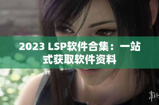 2023 LSP软件合集：一站式获取软件资料